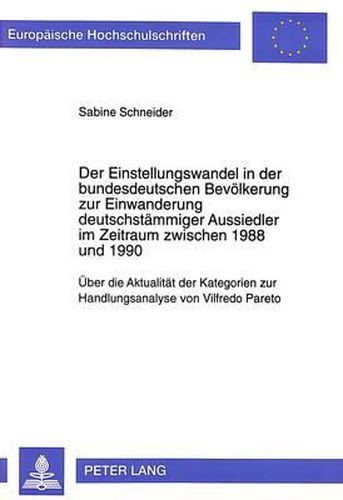 Der Einstellungswandel in Der Bundesdeutschen Bevoelkerung Zur Einwanderung Deutschstaemmiger Aussiedler Im Zeitraum Zwischen 1988 Und 1990: Ueber Die Aktualitaet Der Kategorien Zur Handlungsanalyse Von Vilfredo Pareto