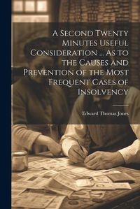 Cover image for A Second Twenty Minutes Useful Consideration ... As to the Causes and Prevention of the Most Frequent Cases of Insolvency