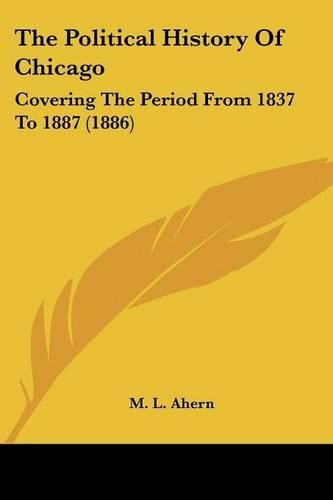 Cover image for The Political History of Chicago: Covering the Period from 1837 to 1887 (1886)