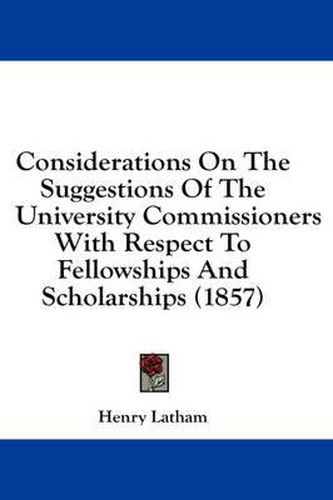 Cover image for Considerations on the Suggestions of the University Commissioners with Respect to Fellowships and Scholarships (1857)