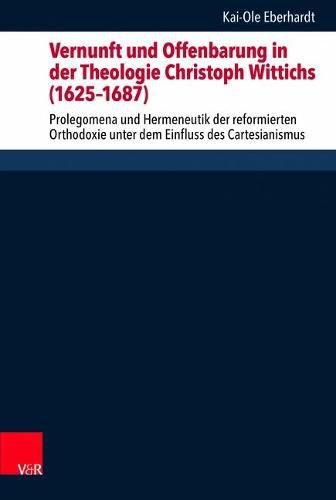 Cover image for Vernunft und Offenbarung in der Theologie Christoph Wittichs (16251687): Prolegomena und Hermeneutik der reformierten Orthodoxie unter dem Einfluss des Cartesianismus