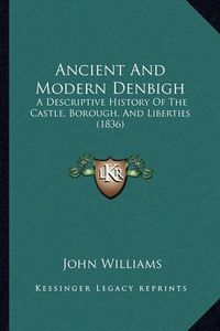 Cover image for Ancient and Modern Denbigh: A Descriptive History of the Castle, Borough, and Liberties (1836)