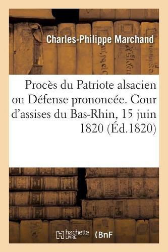 Proces Du Patriote Alsacien Ou Defense Prononcee Devant La Cour d'Assises Du Bas-Rhin, 15 Juin 1820: Par C. Marchand, Accuse de Nombreuses Provocations Au Crime Et d'Offenses Envers La Famille Royale