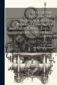Cover image for Evaluating Prototyping Technologies for Product Design / by Matthew B. Wall, Karl T. Ulrich, Woodie C. Flowers