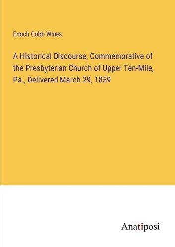 Cover image for A Historical Discourse, Commemorative of the Presbyterian Church of Upper Ten-Mile, Pa., Delivered March 29, 1859