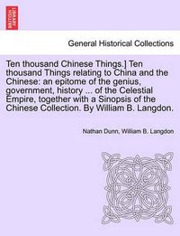 Cover image for Ten Thousand Chinese Things.] Ten Thousand Things Relating to China and the Chinese: An Epitome of the Genius, Government, History ... of the Celestial Empire, Together with a Sinopsis of the Chinese Collection. by William B. Langdon.
