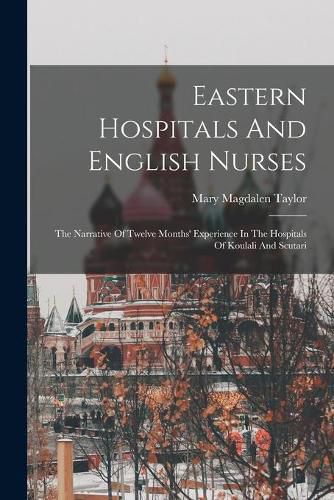 Eastern Hospitals And English Nurses: The Narrative Of Twelve Months' Experience In The Hospitals Of Koulali And Scutari