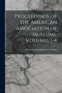 Cover image for Proceedings of the American Association of Museums, Volumes 1-4