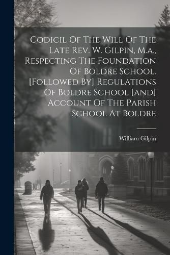 Cover image for Codicil Of The Will Of The Late Rev. W. Gilpin, M.a., Respecting The Foundation Of Boldre School. [followed By] Regulations Of Boldre School [and] Account Of The Parish School At Boldre