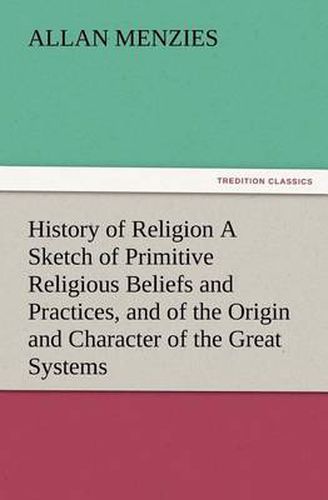 Cover image for History of Religion A Sketch of Primitive Religious Beliefs and Practices, and of the Origin and Character of the Great Systems