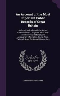 Cover image for An Account of the Most Important Public Records of Great Britain: And the Publications of the Record Commissioners: Together with Other Miscellaneous, Historical, and Antiquarian Information. Comp. from Various Printed Books and Manuscripts