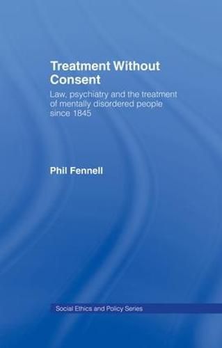 Cover image for Treatment Without Consent: Law, Psychiatry and the Treatment of Mentally Disordered People Since 1845