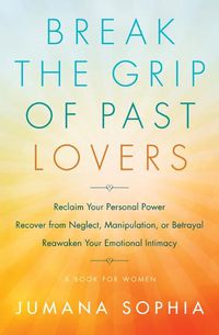 Cover image for Break the Grip of Past Lovers: Reclaim Your Personal Power, Recover from Neglect, Manipulation, or Betrayal, Reawaken Your Emotional Intimacy