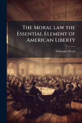 Cover image for The Moral Law the Essential Element of American Liberty: The Substance of a Lecture, to the Bridgeport Lyceum, Read April 19, 1839