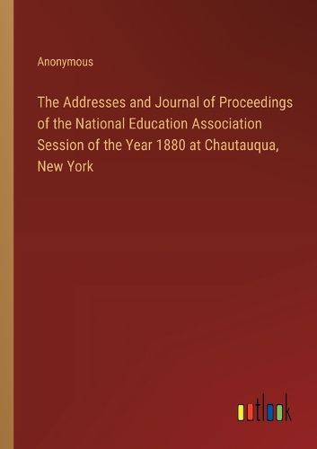 The Addresses and Journal of Proceedings of the National Education Association Session of the Year 1880 at Chautauqua, New York