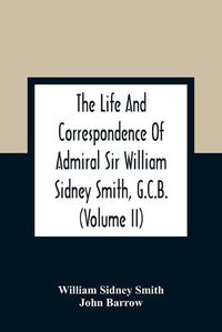 Cover image for The Life And Correspondence Of Admiral Sir William Sidney Smith, G.C.B. (Volume Ii)