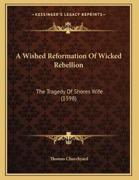 Cover image for A Wished Reformation of Wicked Rebellion: The Tragedy of Shores Wife (1598)