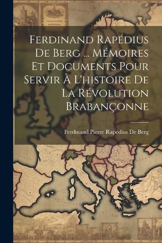 Cover image for Ferdinand Rapedius De Berg ... Memoires Et Documents Pour Servir A L'histoire De La Revolution Brabanconne