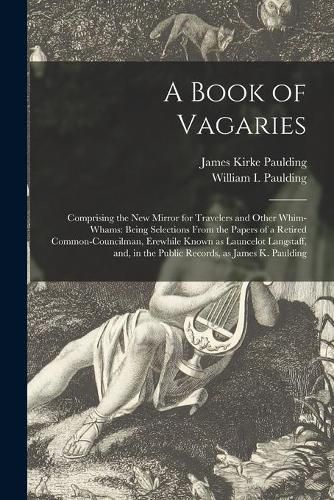 A Book of Vagaries; Comprising the New Mirror for Travelers and Other Whim-whams: Being Selections From the Papers of a Retired Common-councilman, Erewhile Known as Launcelot Langstaff, and, in the Public Records, as James K. Paulding