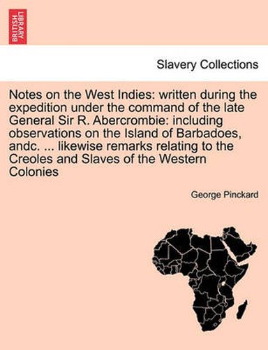 Cover image for Notes on the West Indies: written during the expedition under the command of the late General Sir R. Abercrombie: including observations on the Island of Barbadoes, andc. ... likewise remarks relating to the Creoles and Slaves of the Western Colonies