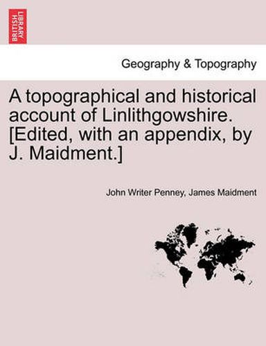 A Topographical and Historical Account of Linlithgowshire. [Edited, with an Appendix, by J. Maidment.]