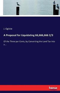 Cover image for A Proposal for Liquidating 66,666,666 2/3: Of the Three per Cents, by Converting the Land Tax into a...