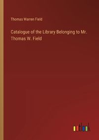 Cover image for Catalogue of the Library Belonging to Mr. Thomas W. Field