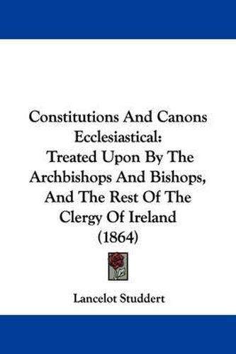 Cover image for Constitutions and Canons Ecclesiastical: Treated Upon by the Archbishops and Bishops, and the Rest of the Clergy of Ireland (1864)