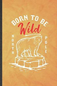 Cover image for Born to Be Wild North Pole: Funny Blank Lined Wild Polar Bear Lover Notebook/ Journal, Graduation Appreciation Gratitude Thank You Souvenir Gag Gift, Superb Graphic 110 Pages