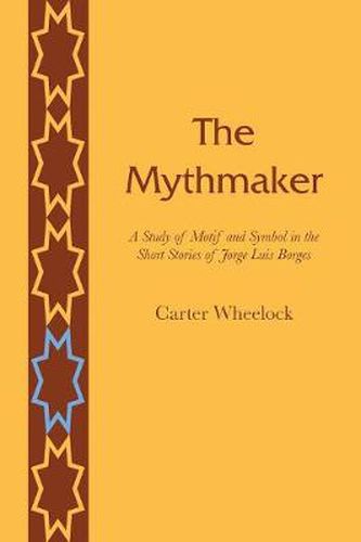 The Mythmaker: A Study of Motif and Symbol in the Short Stories of Jorge Luis Borges