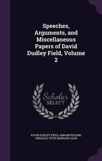 Cover image for Speeches, Arguments, and Miscellaneous Papers of David Dudley Field, Volume 2