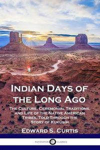 Cover image for Indian Days of the Long Ago: The Culture, Ceremonial Traditions, and Life of the Native American Tribes, Told Through the Story of Kukusim