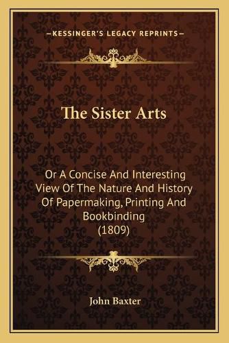 The Sister Arts: Or a Concise and Interesting View of the Nature and History of Papermaking, Printing and Bookbinding (1809)