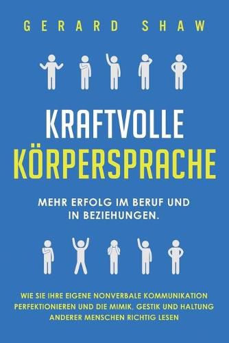 Kraftvolle Koerpersprache: Mehr Erfolg im Beruf und in Beziehungen. Wie Sie Ihre eigene nonverbale Kommunikation perfektionieren und die Mimik, Gestik und Haltung anderer Menschen richtig lesen