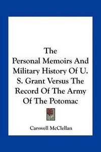 Cover image for The Personal Memoirs and Military History of U. S. Grant Versus the Record of the Army of the Potomac