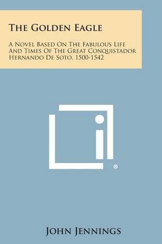 The Golden Eagle: A Novel Based on the Fabulous Life and Times of the Great Conquistador Hernando de Soto, 1500-1542