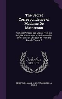 Cover image for The Secret Correspondence of Madame de Maintenon: With the Princess Des Ursins; From the Original Manuscripts in the Possession of the Duke de Choiseul. Tr. from the French, Volume 3