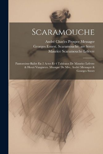Cover image for Scaramouche; Pantomime-ballet En 2 Actes Et 4 Tableaux De Maurice Lefevre & Henri Vuagneux. Musique De Mm. Andre Messager & Georges Street