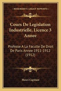 Cover image for Cours de Legislation Industrielle, Licence 3 Annee: Professe a la Faculte de Droit de Paris Annee 1911-1912 (1912)