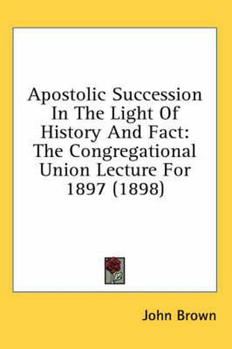 Cover image for Apostolic Succession in the Light of History and Fact: The Congregational Union Lecture for 1897 (1898)