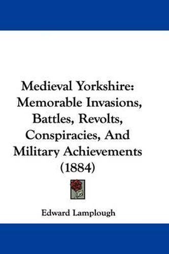 Cover image for Medieval Yorkshire: Memorable Invasions, Battles, Revolts, Conspiracies, and Military Achievements (1884)