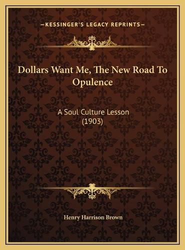 Cover image for Dollars Want Me, the New Road to Opulence Dollars Want Me, the New Road to Opulence: A Soul Culture Lesson (1903) a Soul Culture Lesson (1903)