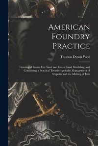 Cover image for American Foundry Practice: Treating of Loam, Dry Sand and Green Sand Moulding, and Containing a Practical Treatise Upon the Management of Cupolas and the Melting of Iron