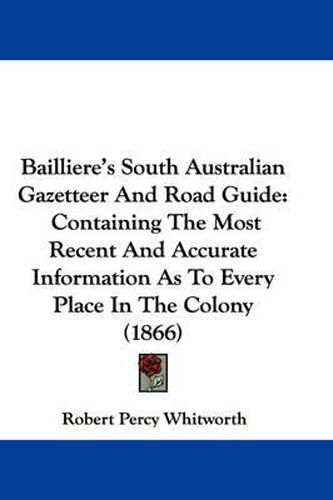 Cover image for Bailliere's South Australian Gazetteer And Road Guide: Containing The Most Recent And Accurate Information As To Every Place In The Colony (1866)