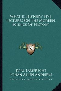 Cover image for What Is History? Five Lectures on the Modern Science of History