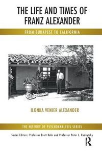 Cover image for The Life and Times of Franz Alexander: From Budapest To California