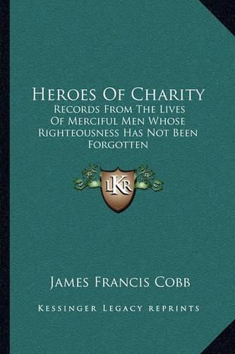 Heroes of Charity: Records from the Lives of Merciful Men Whose Righteousness Has Not Been Forgotten