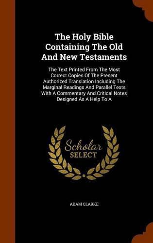 The Holy Bible Containing the Old and New Testaments: The Text Printed from the Most Correct Copies of the Present Authorized Translation Including the Marginal Readings and Parallel Texts with a Commentary and Critical Notes Designed as a Help to a