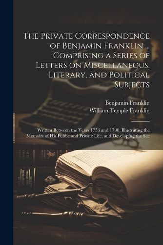 Cover image for The Private Correspondence of Benjamin Franklin ... Comprising a Series of Letters on Miscellaneous, Literary, and Political Subjects