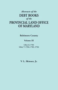 Cover image for Abstracts of the Debt Books of the Provincial Land Office of Maryland. Baltimore County, Volume III: Liber 6: 1761; Liber 7: 1762, 1763, 1764